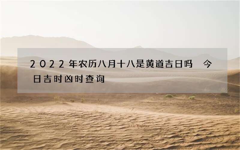 2022年农历八月十八是黄道吉日吗 今日吉时凶时查询
